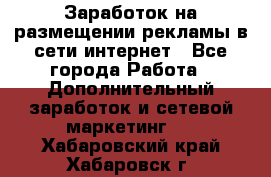 Заработок на размещении рекламы в сети интернет - Все города Работа » Дополнительный заработок и сетевой маркетинг   . Хабаровский край,Хабаровск г.